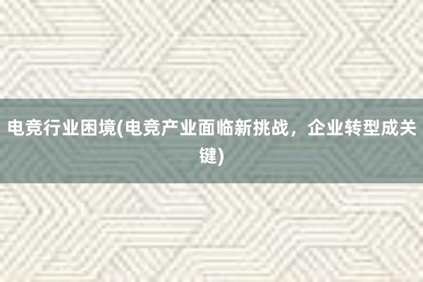 电竞行业困境(电竞产业面临新挑战，企业转型成关键)