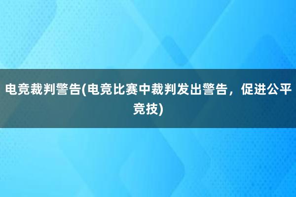 电竞裁判警告(电竞比赛中裁判发出警告，促进公平竞技)