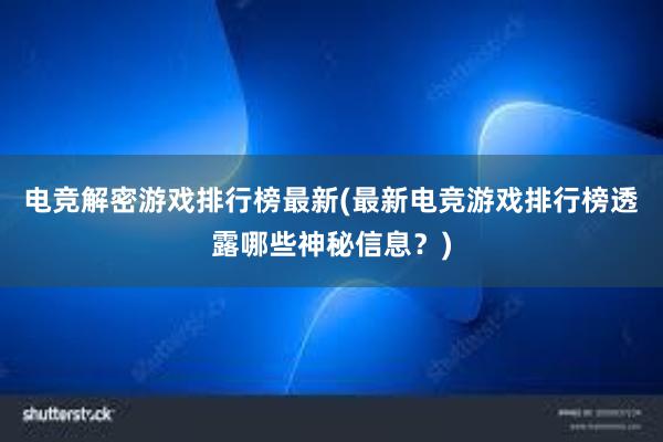 电竞解密游戏排行榜最新(最新电竞游戏排行榜透露哪些神秘信息？)