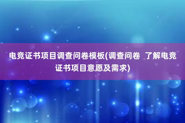 电竞证书项目调查问卷模板(调查问卷  了解电竞证书项目意愿及需求)