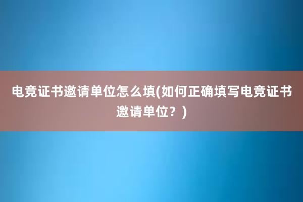 电竞证书邀请单位怎么填(如何正确填写电竞证书邀请单位？)