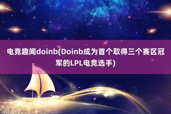 电竞趣闻doinb(Doinb成为首个取得三个赛区冠军的LPL电竞选手)