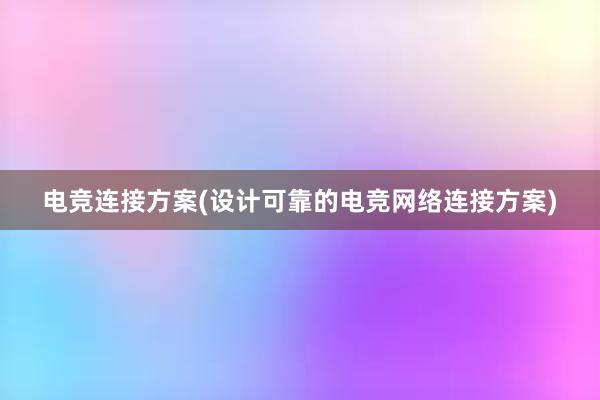 电竞连接方案(设计可靠的电竞网络连接方案)