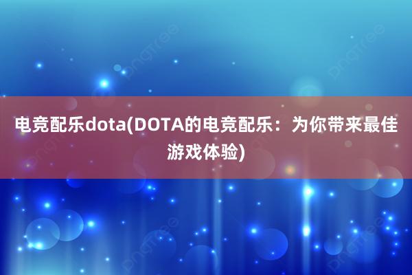 电竞配乐dota(DOTA的电竞配乐：为你带来最佳游戏体验)