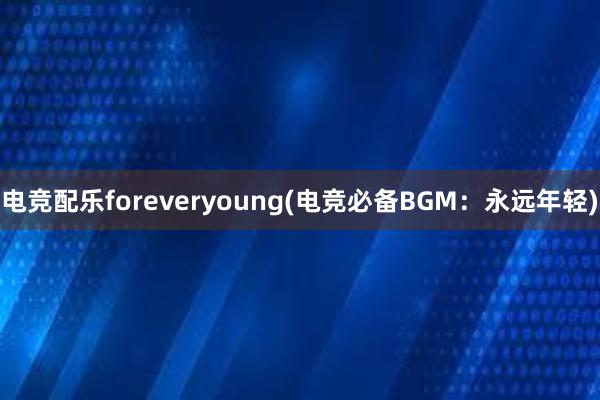 电竞配乐foreveryoung(电竞必备BGM：永远年轻)