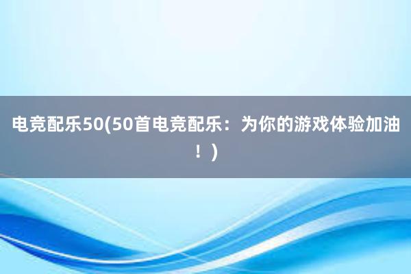 电竞配乐50(50首电竞配乐：为你的游戏体验加油！)