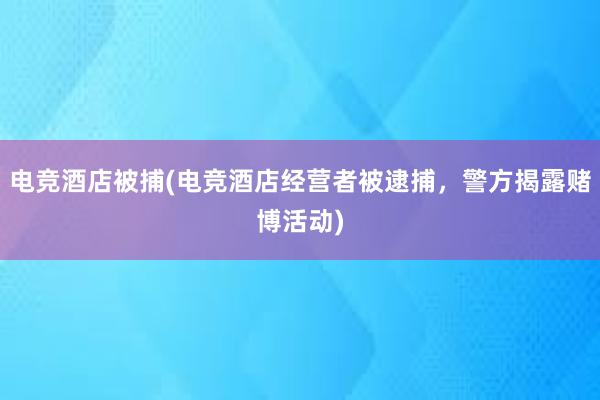 电竞酒店被捕(电竞酒店经营者被逮捕，警方揭露赌博活动)