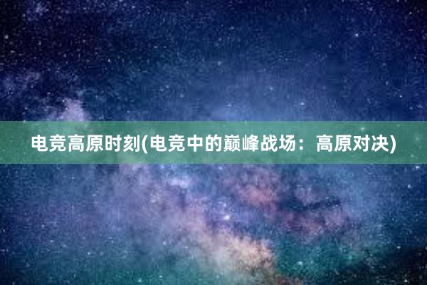 电竞高原时刻(电竞中的巅峰战场：高原对决)