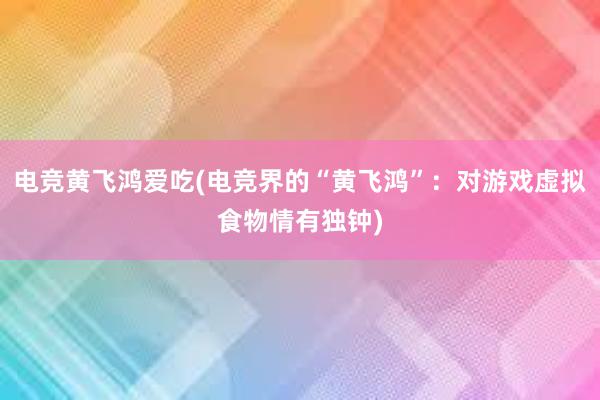 电竞黄飞鸿爱吃(电竞界的“黄飞鸿”：对游戏虚拟食物情有独钟)