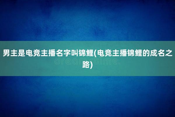 男主是电竞主播名字叫锦鲤(电竞主播锦鲤的成名之路)