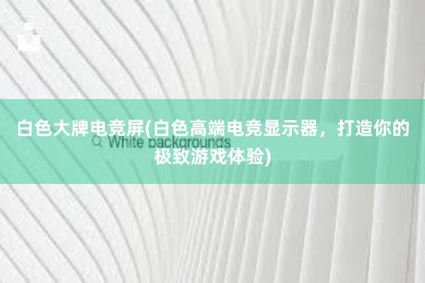 白色大牌电竞屏(白色高端电竞显示器，打造你的极致游戏体验)