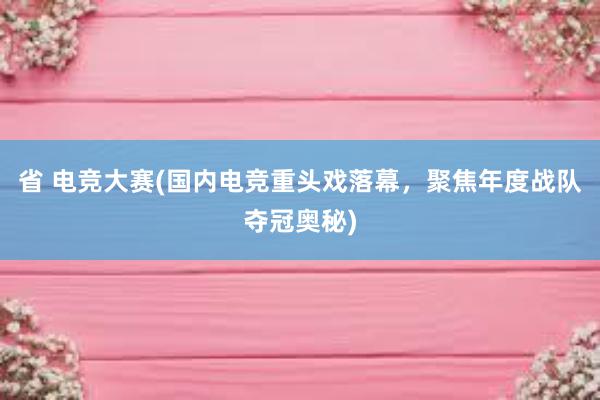 省 电竞大赛(国内电竞重头戏落幕，聚焦年度战队夺冠奥秘)