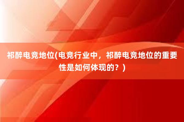 祁醉电竞地位(电竞行业中，祁醉电竞地位的重要性是如何体现的？)