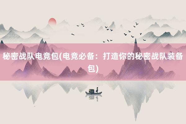 秘密战队电竞包(电竞必备：打造你的秘密战队装备包)