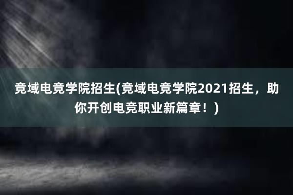 竞域电竞学院招生(竞域电竞学院2021招生，助你开创电竞职业新篇章！)