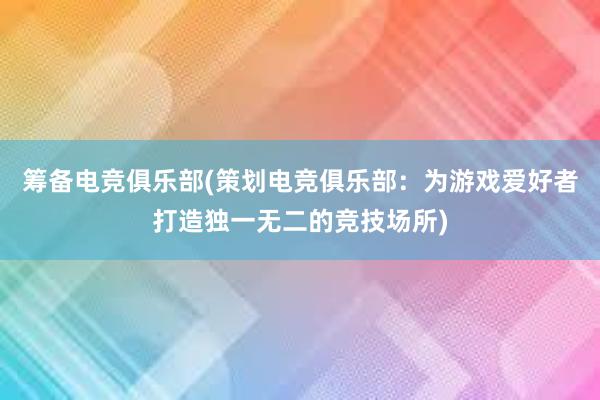 筹备电竞俱乐部(策划电竞俱乐部：为游戏爱好者打造独一无二的竞技场所)