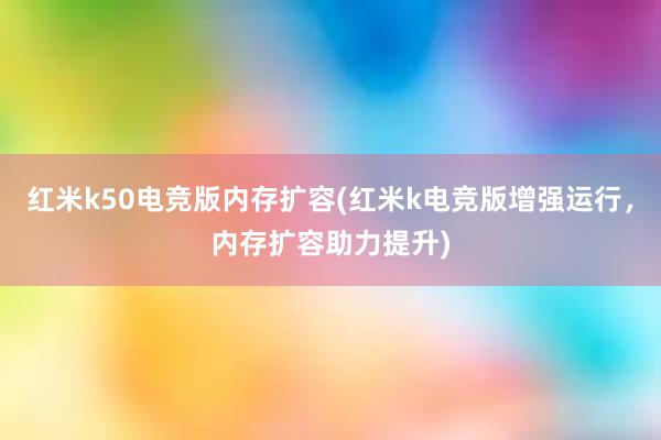 红米k50电竞版内存扩容(红米k电竞版增强运行，内存扩容助力提升)