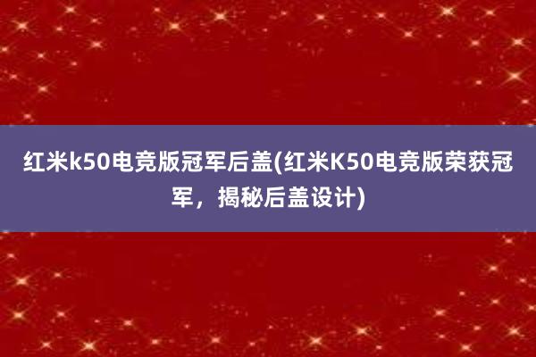 红米k50电竞版冠军后盖(红米K50电竞版荣获冠军，揭秘后盖设计)