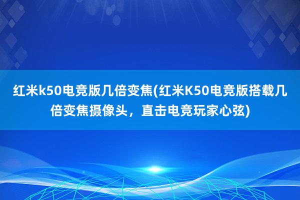 红米k50电竞版几倍变焦(红米K50电竞版搭载几倍变焦摄像头，直击电竞玩家心弦)