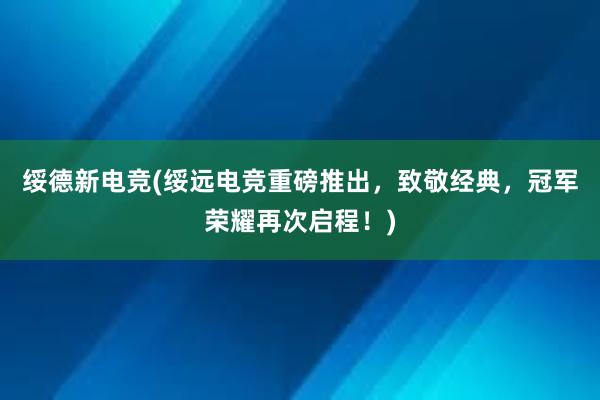 绥德新电竞(绥远电竞重磅推出，致敬经典，冠军荣耀再次启程！)