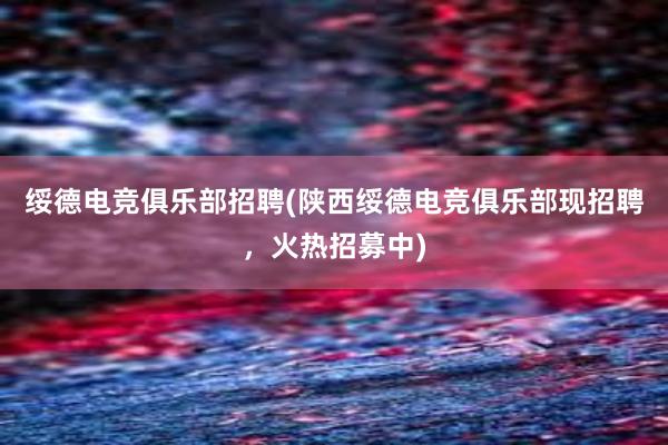 绥德电竞俱乐部招聘(陕西绥德电竞俱乐部现招聘，火热招募中)