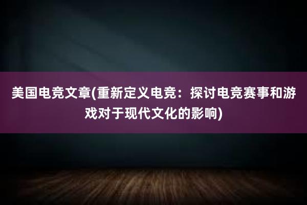 美国电竞文章(重新定义电竞：探讨电竞赛事和游戏对于现代文化的影响)