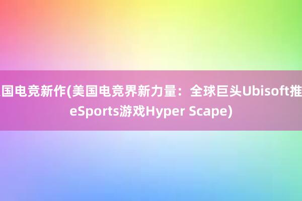 美国电竞新作(美国电竞界新力量：全球巨头Ubisoft推出eSports游戏Hyper Scape)