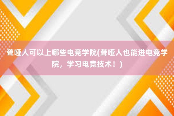 聋哑人可以上哪些电竞学院(聋哑人也能进电竞学院，学习电竞技术！)