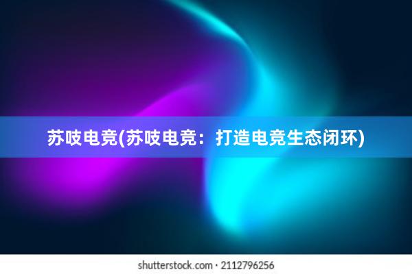 苏吱电竞(苏吱电竞：打造电竞生态闭环)