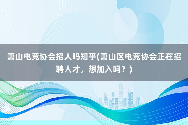 萧山电竞协会招人吗知乎(萧山区电竞协会正在招聘人才，想加入吗？)