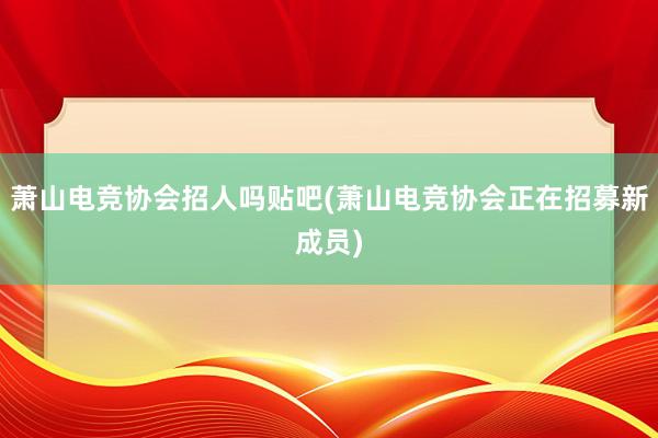 萧山电竞协会招人吗贴吧(萧山电竞协会正在招募新成员)