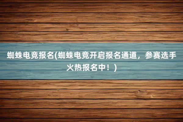 蜘蛛电竞报名(蜘蛛电竞开启报名通道，参赛选手火热报名中！)