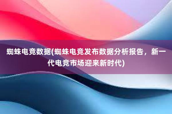 蜘蛛电竞数据(蜘蛛电竞发布数据分析报告，新一代电竞市场迎来新时代)