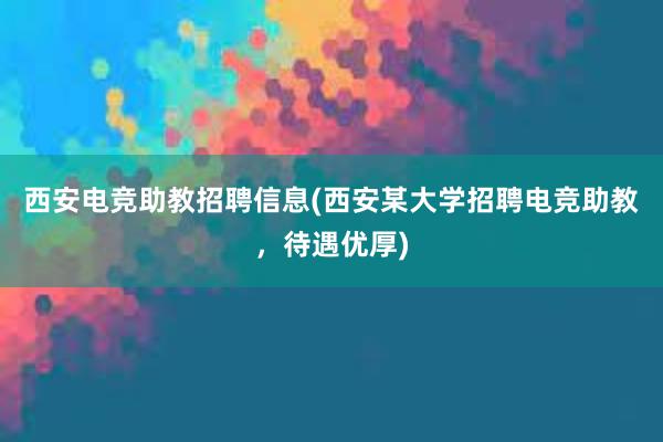 西安电竞助教招聘信息(西安某大学招聘电竞助教，待遇优厚)