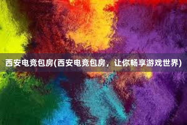 西安电竞包房(西安电竞包房，让你畅享游戏世界)