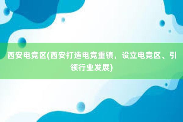 西安电竞区(西安打造电竞重镇，设立电竞区、引领行业发展)