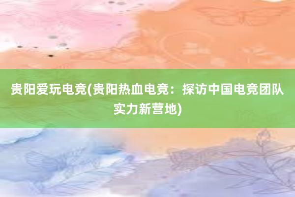 贵阳爱玩电竞(贵阳热血电竞：探访中国电竞团队实力新营地)