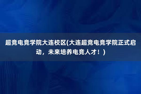 超竞电竞学院大连校区(大连超竞电竞学院正式启动，未来培养电竞人才！)