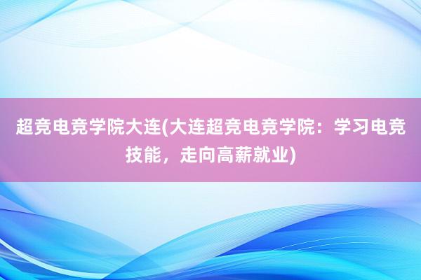 超竞电竞学院大连(大连超竞电竞学院：学习电竞技能，走向高薪就业)