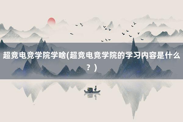 超竞电竞学院学啥(超竞电竞学院的学习内容是什么？)