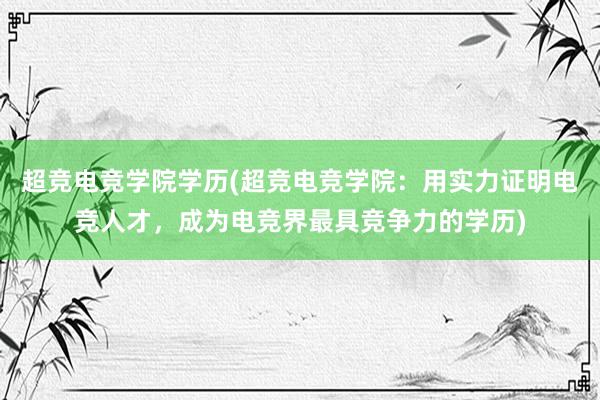 超竞电竞学院学历(超竞电竞学院：用实力证明电竞人才，成为电竞界最具竞争力的学历)