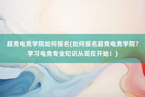 超竞电竞学院如何报名(如何报名超竞电竞学院？学习电竞专业知识从现在开始！)