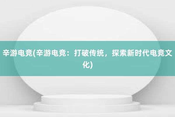 辛游电竞(辛游电竞：打破传统，探索新时代电竞文化)