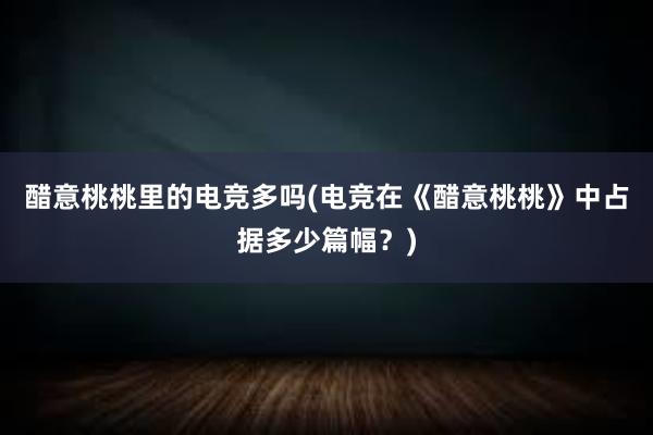 醋意桃桃里的电竞多吗(电竞在《醋意桃桃》中占据多少篇幅？)