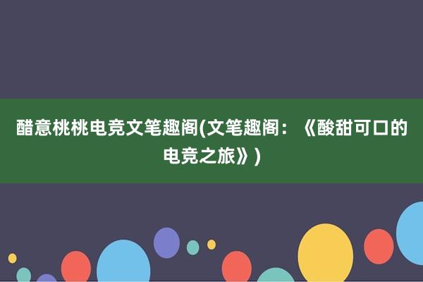 醋意桃桃电竞文笔趣阁(文笔趣阁：《酸甜可口的电竞之旅》)