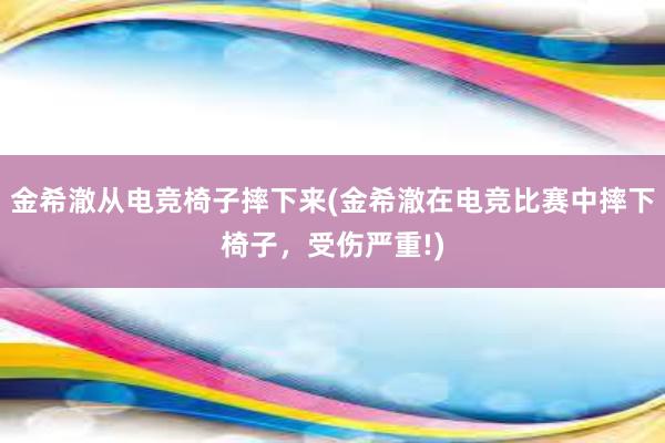 金希澈从电竞椅子摔下来(金希澈在电竞比赛中摔下椅子，受伤严重!)