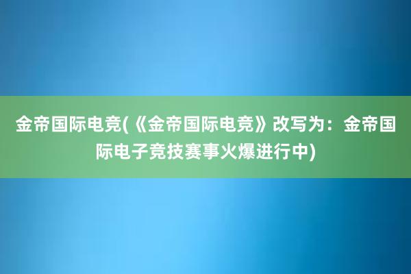 金帝国际电竞(《金帝国际电竞》改写为：金帝国际电子竞技赛事火爆进行中)