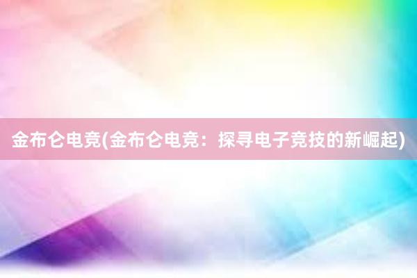 金布仑电竞(金布仑电竞：探寻电子竞技的新崛起)