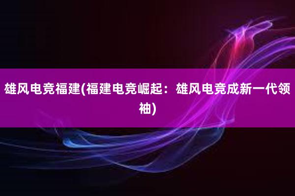 雄风电竞福建(福建电竞崛起：雄风电竞成新一代领袖)