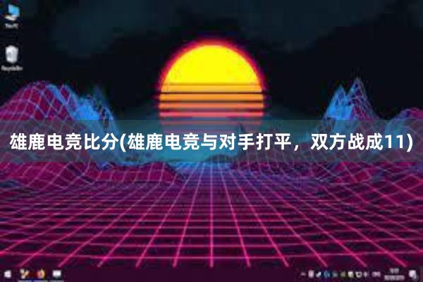 雄鹿电竞比分(雄鹿电竞与对手打平，双方战成11)